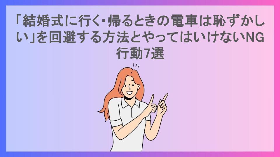 「結婚式に行く・帰るときの電車は恥ずかしい」を回避する方法とやってはいけないNG行動7選